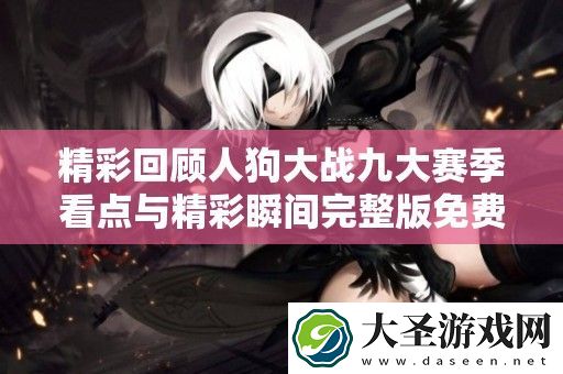 精彩回顾人狗大战九大赛季看点与精彩瞬间完整版免费观看