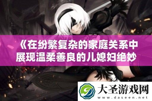 在纷繁复杂的家庭关系中展现温柔善良的儿媳妇绝妙品质