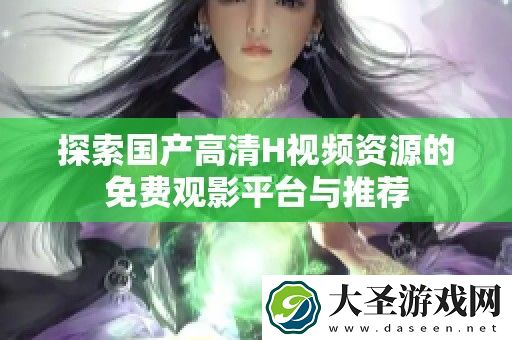 探索国产高清H视频资源的免费观影平台与推荐