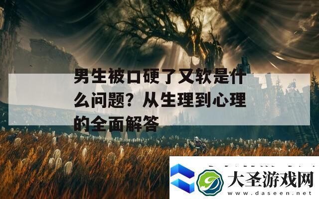 男生被口硬了又软是什么问题
