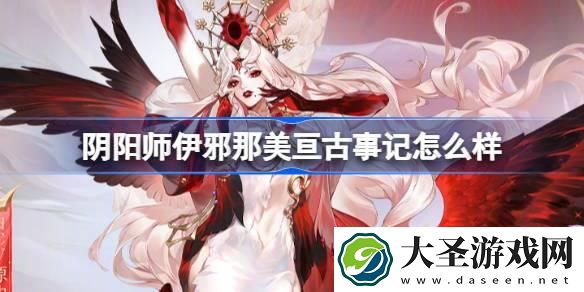 阴阳师伊邪那美亘古事记怎么样